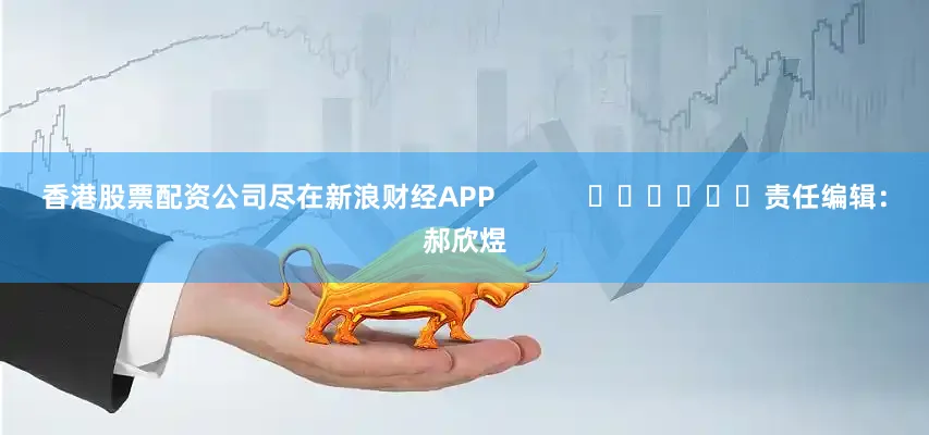 香港股票配资公司尽在新浪财经APP            						责任编辑：郝欣煜