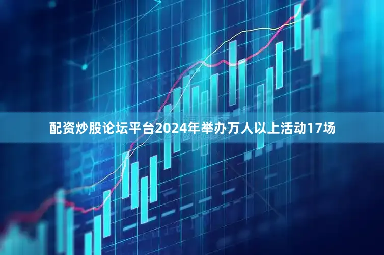 配资炒股论坛平台2024年举办万人以上活动17场