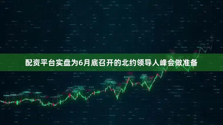 配资平台实盘为6月底召开的北约领导人峰会做准备