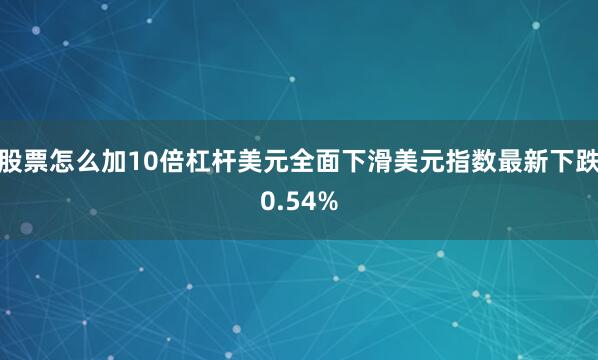 股票怎么加10倍杠杆美元全面下滑美元指数最新下跌0.54%