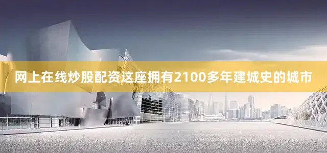 网上在线炒股配资这座拥有2100多年建城史的城市