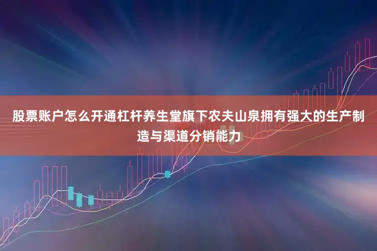 股票账户怎么开通杠杆养生堂旗下农夫山泉拥有强大的生产制造与渠道分销能力