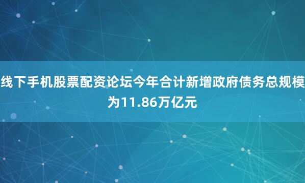线下手机股票配资论坛今年合计新增政府债务总规模为11.86万亿元