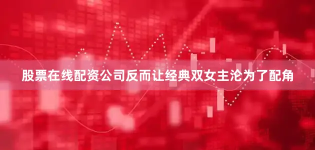 股票在线配资公司反而让经典双女主沦为了配角