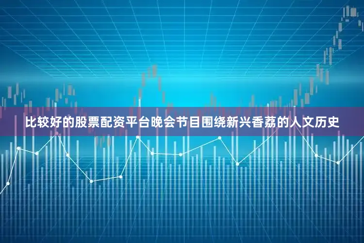 比较好的股票配资平台晚会节目围绕新兴香荔的人文历史