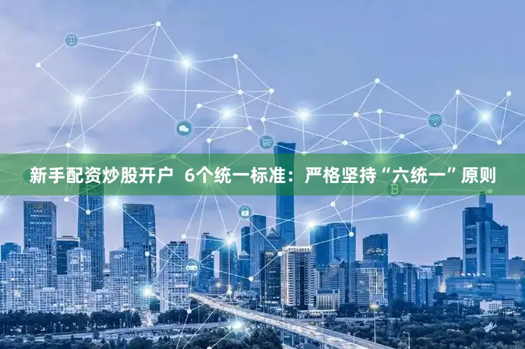 新手配资炒股开户  6个统一标准：严格坚持“六统一”原则