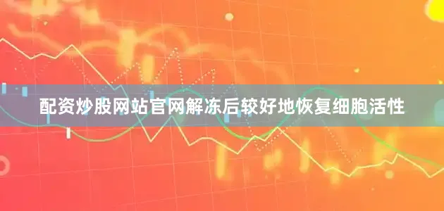 配资炒股网站官网解冻后较好地恢复细胞活性