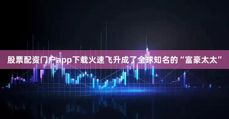 股票配资门户app下载火速飞升成了全球知名的“富豪太太”