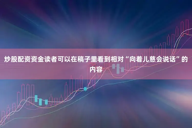 炒股配资资金读者可以在稿子里看到相对“向着儿慈会说话”的内容