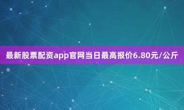 最新股票配资app官网当日最高报价6.80元/公斤