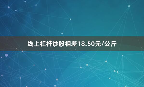 线上杠杆炒股相差18.50元/公斤