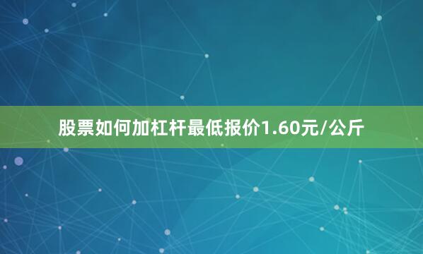 股票如何加杠杆最低报价1.60元/公斤