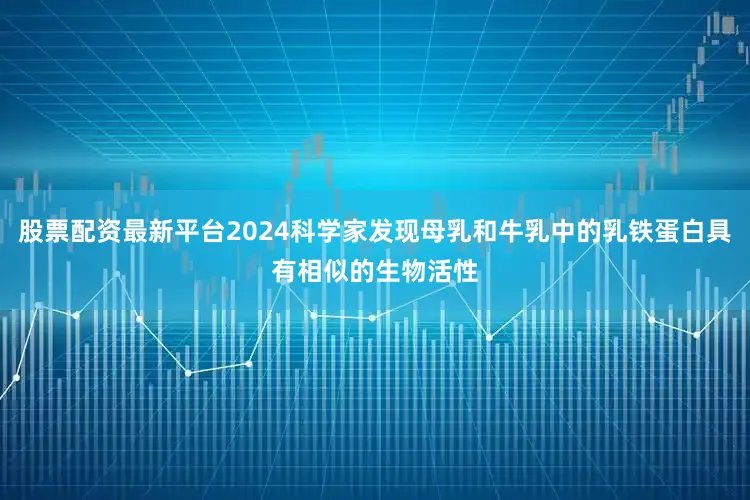 股票配资最新平台2024科学家发现母乳和牛乳中的乳铁蛋白具有相似的生物活性