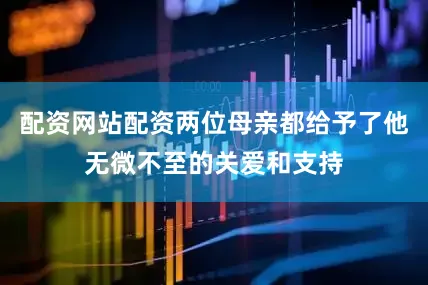 配资网站配资两位母亲都给予了他无微不至的关爱和支持
