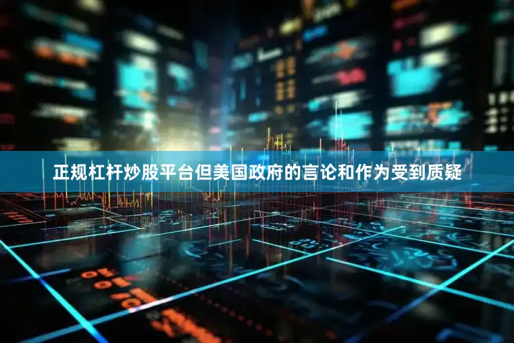 正规杠杆炒股平台但美国政府的言论和作为受到质疑