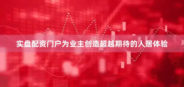 实盘配资门户为业主创造超越期待的人居体验