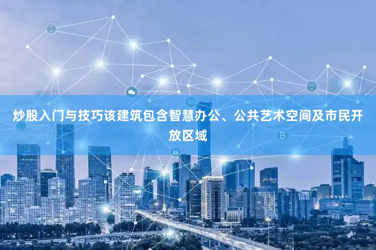 炒股入门与技巧该建筑包含智慧办公、公共艺术空间及市民开放区域