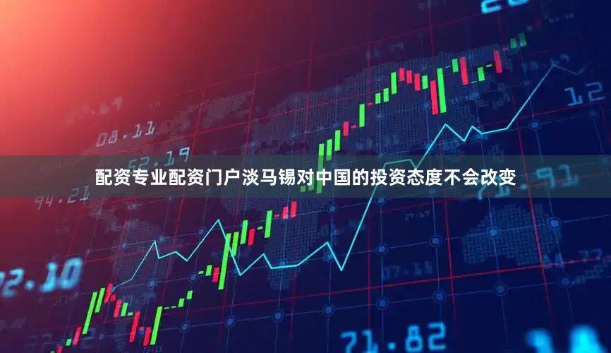 配资专业配资门户淡马锡对中国的投资态度不会改变