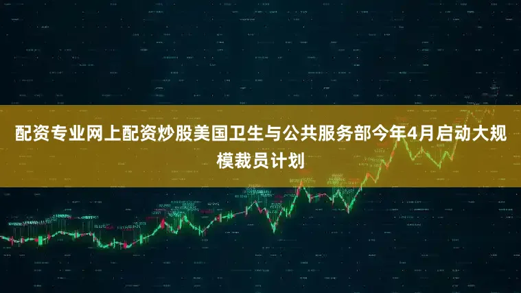 配资专业网上配资炒股　　美国卫生与公共服务部今年4月启动大规模裁员计划