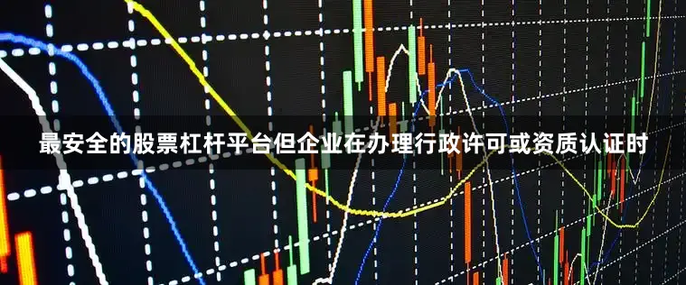 最安全的股票杠杆平台但企业在办理行政许可或资质认证时