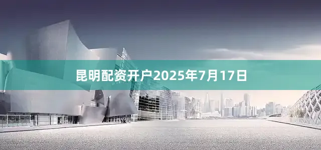 昆明配资开户2025年7月17日
