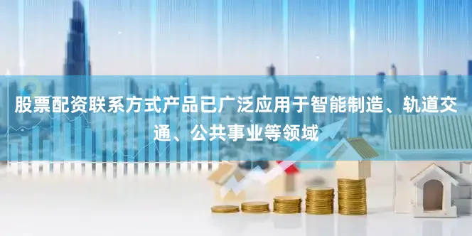 股票配资联系方式产品已广泛应用于智能制造、轨道交通、公共事业等领域