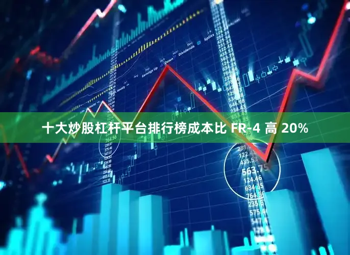 十大炒股杠杆平台排行榜成本比 FR-4 高 20%