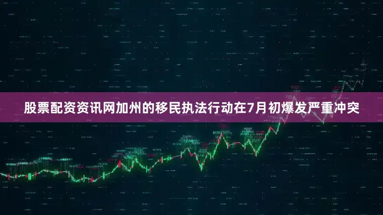 股票配资资讯网加州的移民执法行动在7月初爆发严重冲突