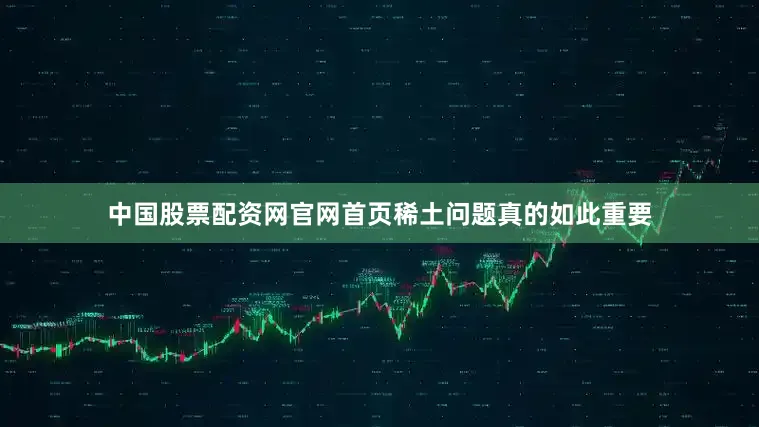 中国股票配资网官网首页稀土问题真的如此重要