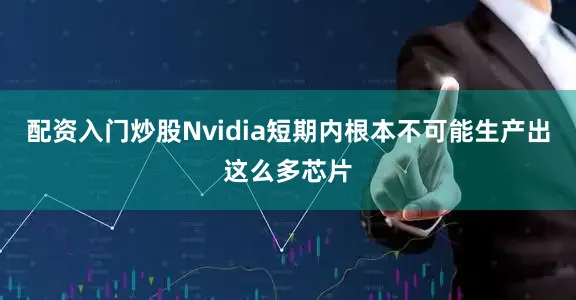 配资入门炒股Nvidia短期内根本不可能生产出这么多芯片