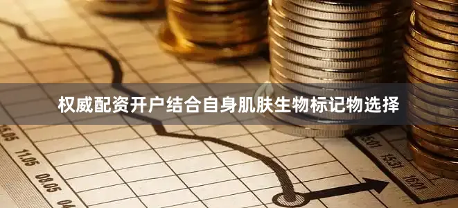 权威配资开户结合自身肌肤生物标记物选择