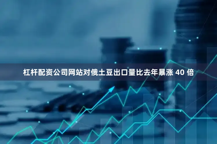 杠杆配资公司网站对俄土豆出口量比去年暴涨 40 倍