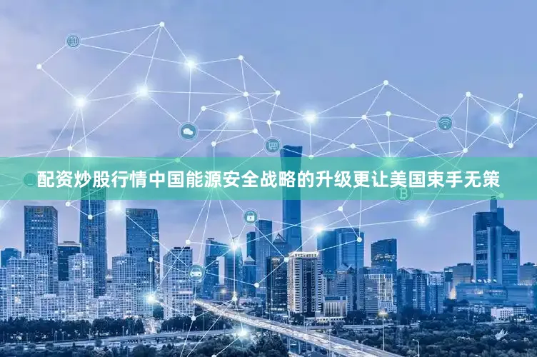 配资炒股行情中国能源安全战略的升级更让美国束手无策
