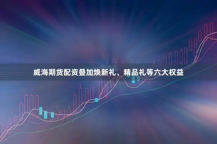 威海期货配资叠加焕新礼、精品礼等六大权益