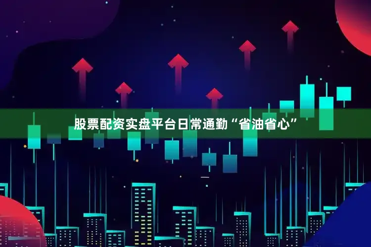 股票配资实盘平台日常通勤“省油省心”