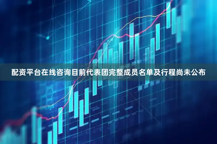 配资平台在线咨询目前代表团完整成员名单及行程尚未公布