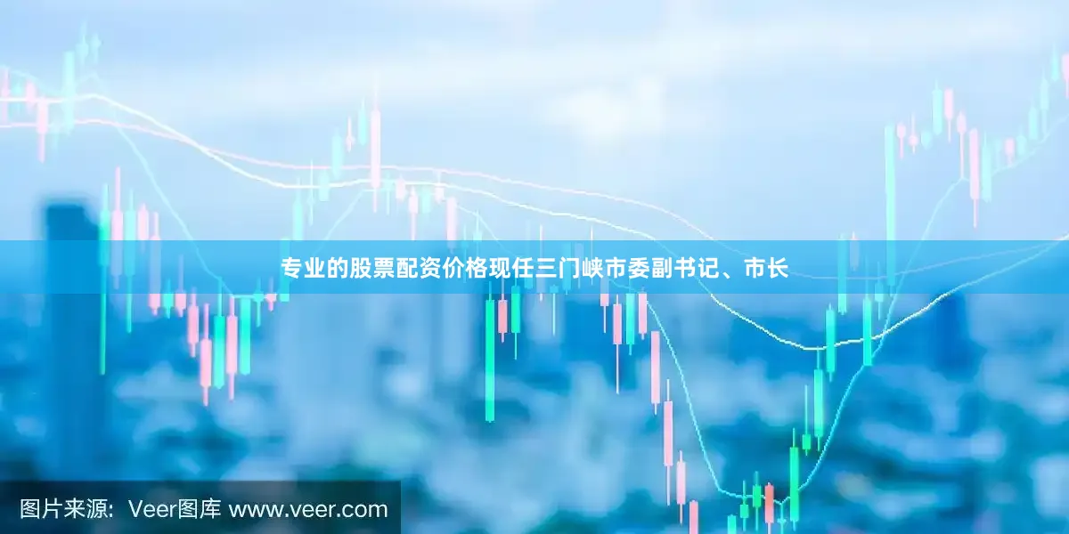专业的股票配资价格现任三门峡市委副书记、市长