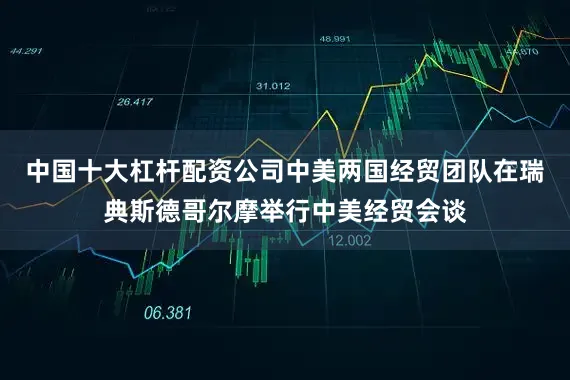 中国十大杠杆配资公司中美两国经贸团队在瑞典斯德哥尔摩举行中美经贸会谈