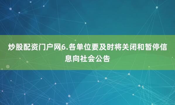炒股配资门户网6.各单位要及时将关闭和暂停信息向社会公告