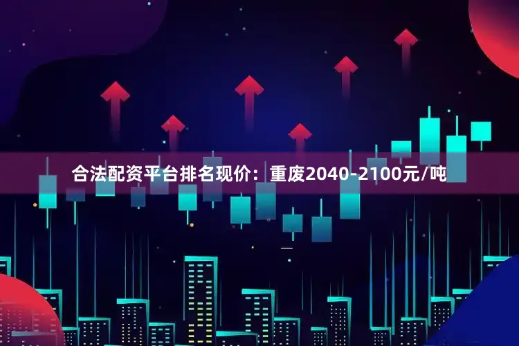 合法配资平台排名现价：重废2040-2100元/吨