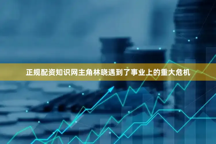 正规配资知识网主角林晓遇到了事业上的重大危机