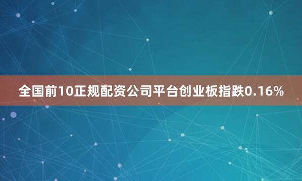 全国前10正规配资公司平台创业板指跌0.16%