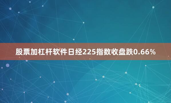 股票加杠杆软件日经225指数收盘跌0.66%