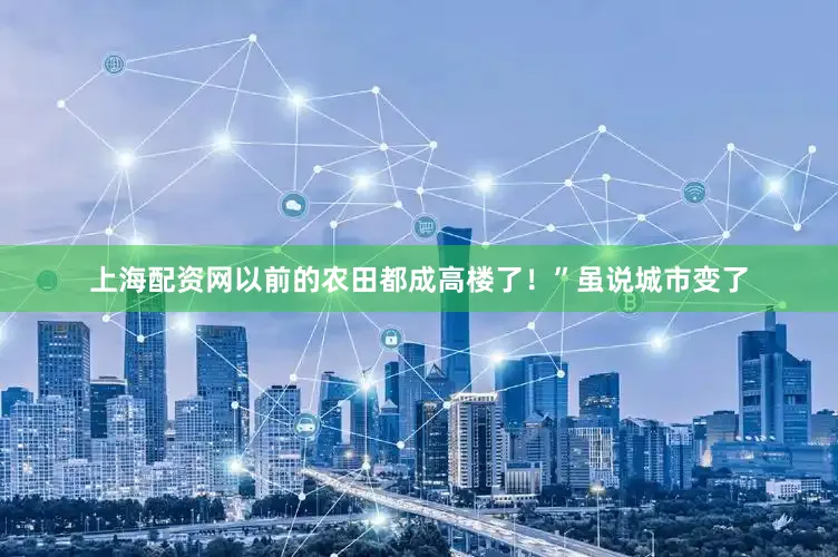 上海配资网以前的农田都成高楼了！”虽说城市变了