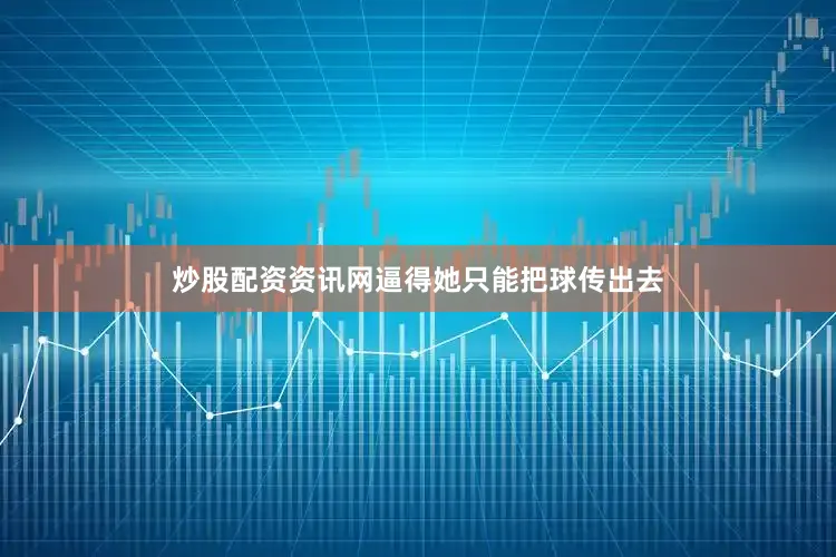 炒股配资资讯网逼得她只能把球传出去