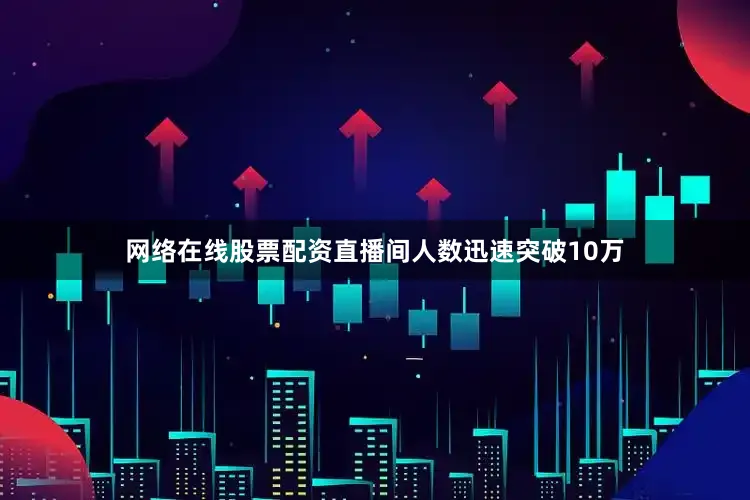 网络在线股票配资直播间人数迅速突破10万