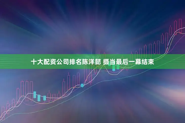 十大配资公司排名陈洋懿 摄当最后一幕结束
