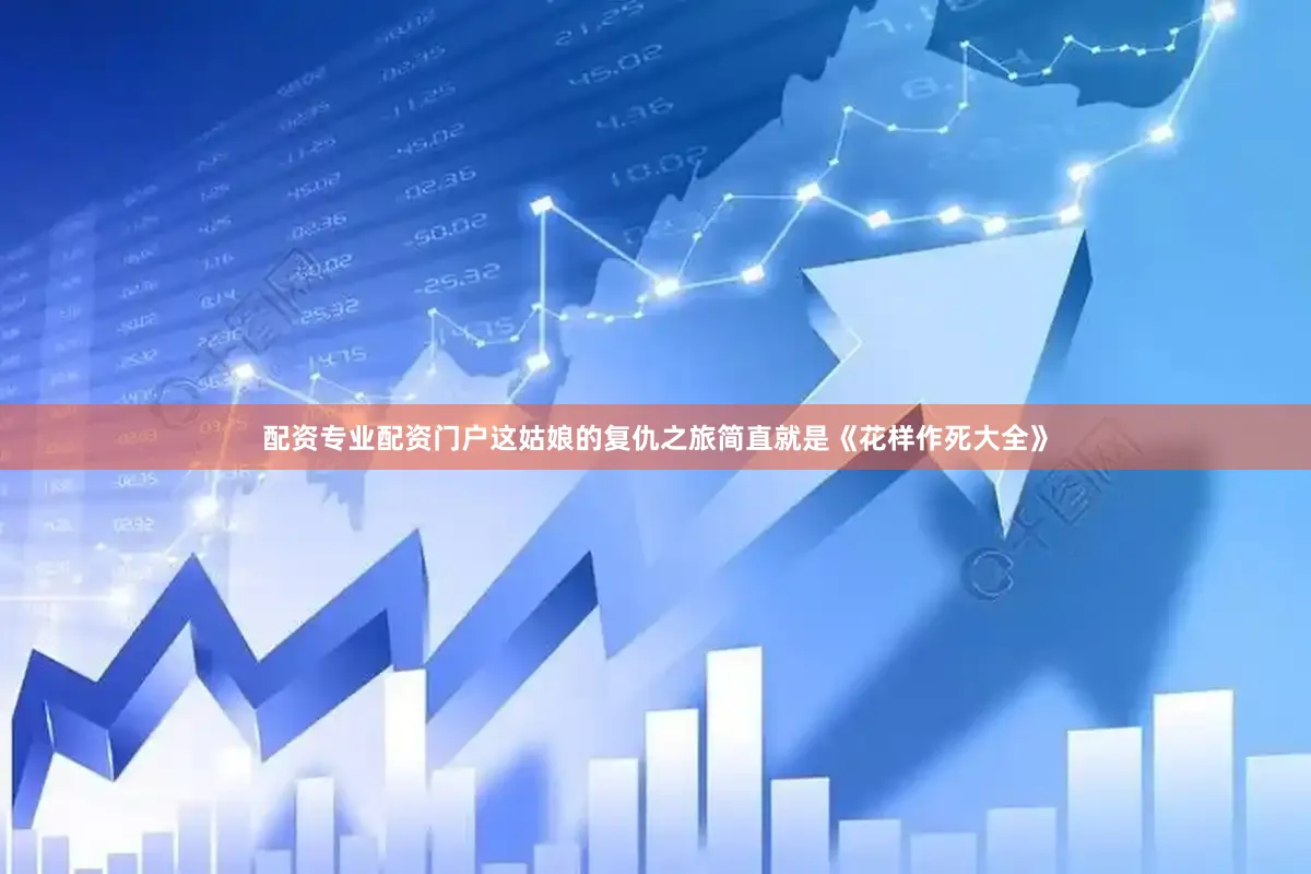 配资专业配资门户这姑娘的复仇之旅简直就是《花样作死大全》