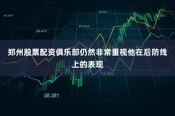 郑州股票配资俱乐部仍然非常重视他在后防线上的表现