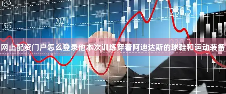 网上配资门户怎么登录他本次训练穿着阿迪达斯的球鞋和运动装备